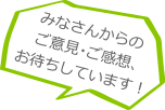 みなさまからのご意見・ご感想、お待ちしています！